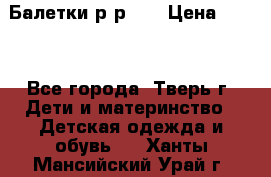 Балетки р-р 28 › Цена ­ 200 - Все города, Тверь г. Дети и материнство » Детская одежда и обувь   . Ханты-Мансийский,Урай г.